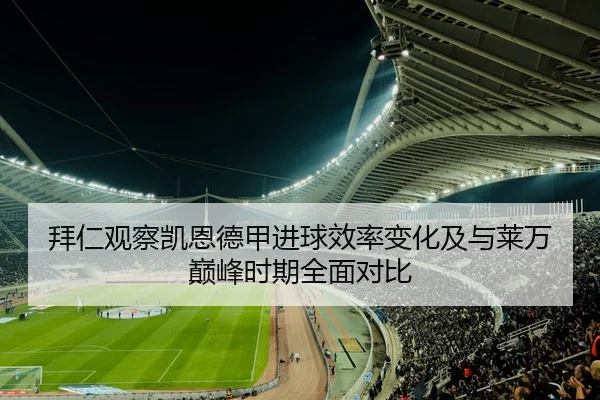 拜仁观察凯恩德甲进球效率变化及与莱万巅峰时期全面对比