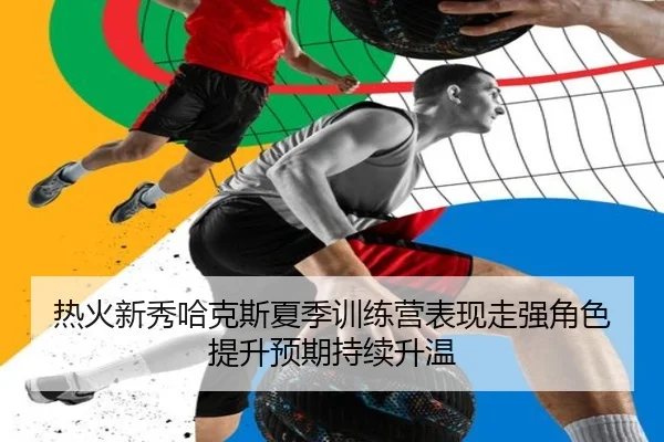 热火新秀哈克斯夏季训练营表现走强角色提升预期持续升温