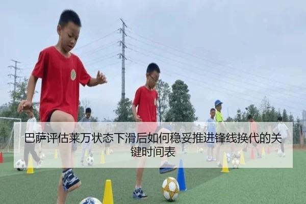 巴萨评估莱万状态下滑后如何稳妥推进锋线换代的关键时间表
