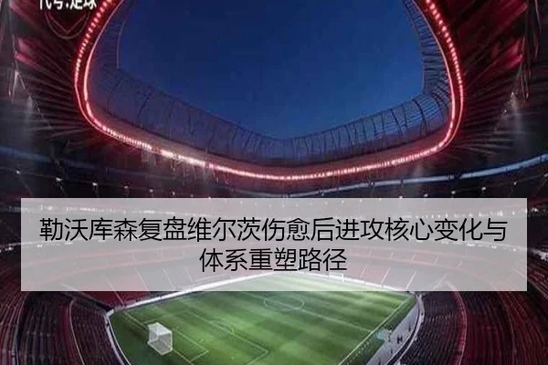 勒沃库森复盘维尔茨伤愈后进攻核心变化与体系重塑路径