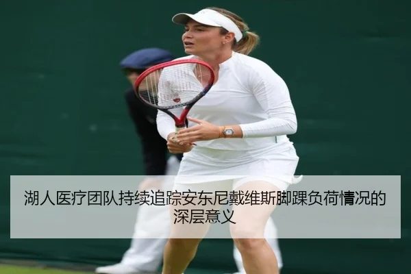 湖人医疗团队持续追踪安东尼戴维斯脚踝负荷情况的深层意义