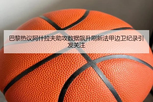 巴黎热议阿什拉夫助攻数据飙升刷新法甲边卫纪录引发关注