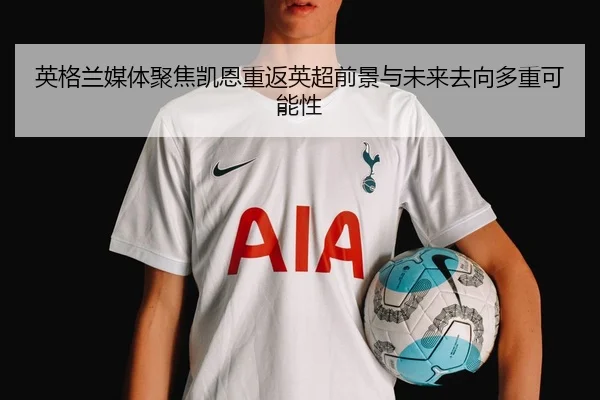 英格兰媒体聚焦凯恩重返英超前景与未来去向多重可能性