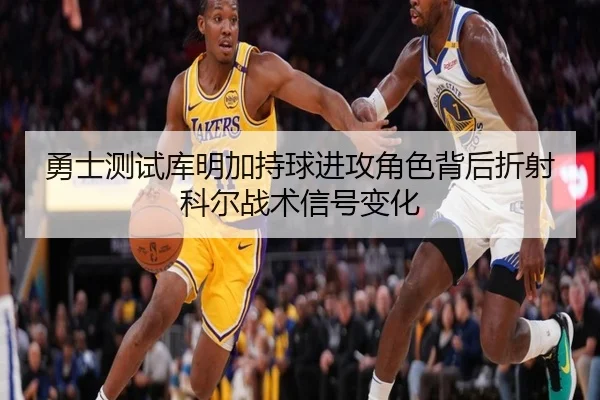勇士测试库明加持球进攻角色背后折射科尔战术信号变化