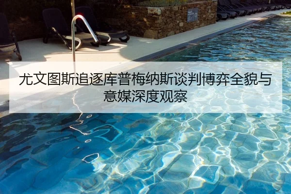 尤文图斯追逐库普梅纳斯谈判博弈全貌与意媒深度观察