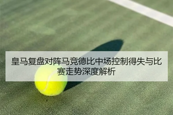皇马复盘对阵马竞德比中场控制得失与比赛走势深度解析